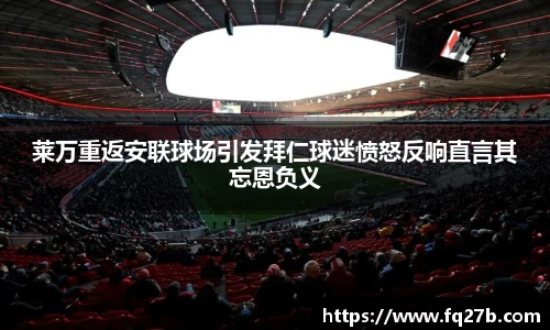 莱万重返安联球场引发拜仁球迷愤怒反响直言其忘恩负义